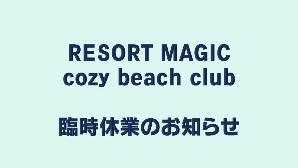 RESORT MAGIC、 cozy beach club　臨時休業のお知らせ